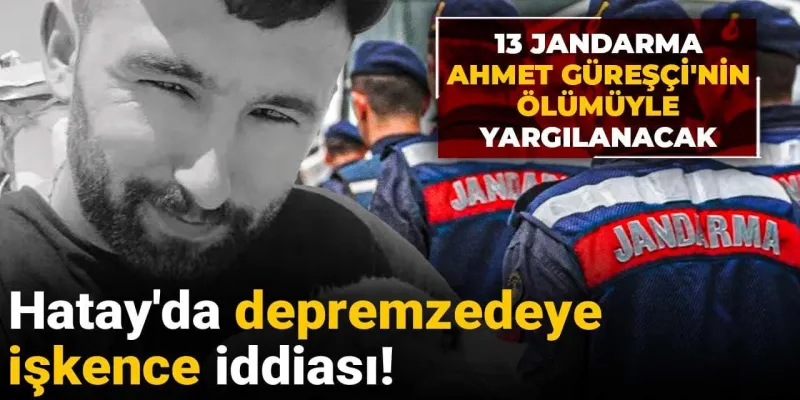 Hatay’da depremzedeye işkence iddiası! 13 jandarma Ahmet Güreşçi'nin ölümüyle yargılanacak