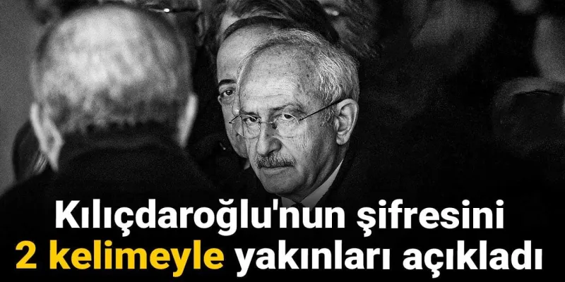 Kılıçdaroğlu'nun şifresini 2 kelimeyle yakınları açıkladı