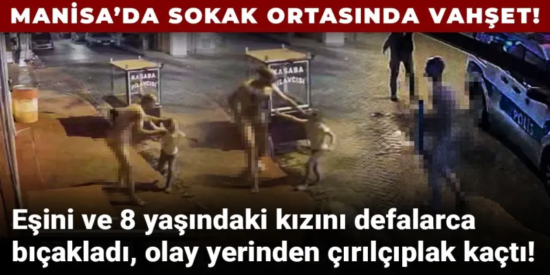Manisa'da Akılalmaz Cinnet! Eşini ve Kızını Bıçakladı, Çıplak Kaçtı!
