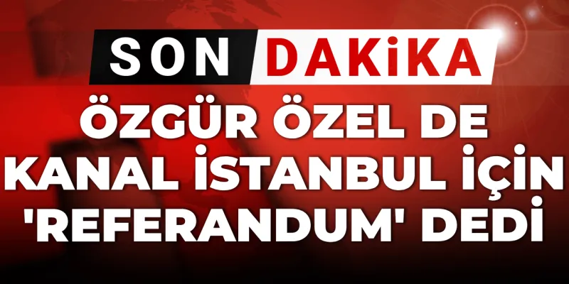 Özgür Özel'den Kanal İstanbul Çıkışı: Referandum Şart!
